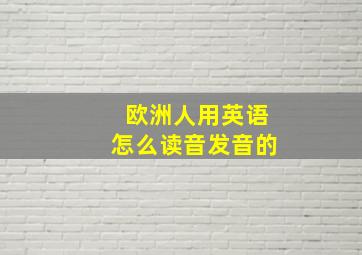 欧洲人用英语怎么读音发音的