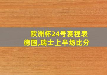 欧洲杯24号赛程表德国,瑞士上半场比分