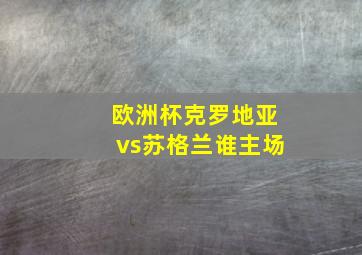 欧洲杯克罗地亚vs苏格兰谁主场