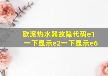 欧派热水器故障代码e1一下显示e2一下显示e6