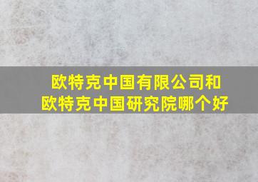 欧特克中国有限公司和欧特克中国研究院哪个好