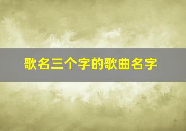 歌名三个字的歌曲名字