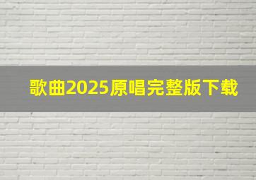 歌曲2025原唱完整版下载