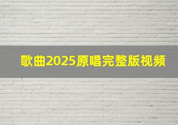 歌曲2025原唱完整版视频