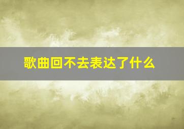 歌曲回不去表达了什么