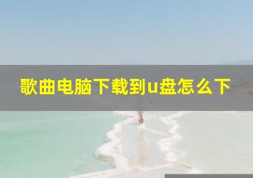 歌曲电脑下载到u盘怎么下