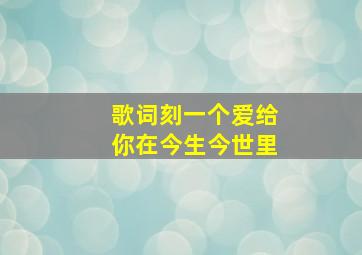 歌词刻一个爱给你在今生今世里