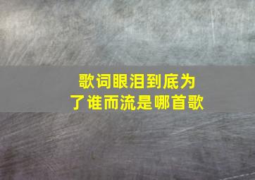 歌词眼泪到底为了谁而流是哪首歌