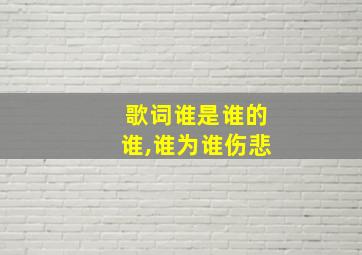 歌词谁是谁的谁,谁为谁伤悲