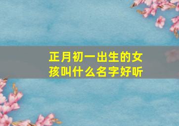 正月初一出生的女孩叫什么名字好听