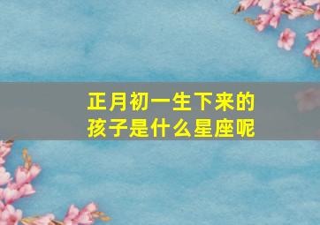 正月初一生下来的孩子是什么星座呢