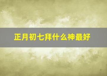 正月初七拜什么神最好