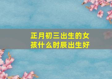 正月初三出生的女孩什么时辰出生好