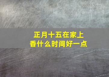 正月十五在家上香什么时间好一点