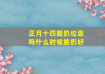 正月十四能扔垃圾吗什么时候能扔好