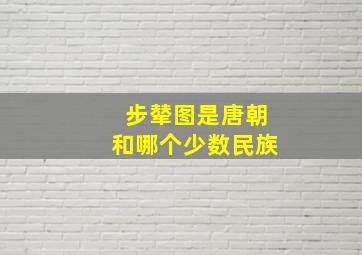 步辇图是唐朝和哪个少数民族