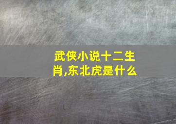 武侠小说十二生肖,东北虎是什么