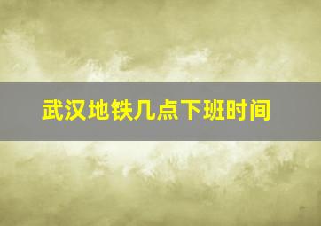 武汉地铁几点下班时间