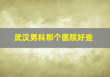 武汉男科那个医院好些