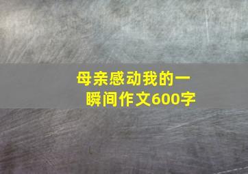 母亲感动我的一瞬间作文600字