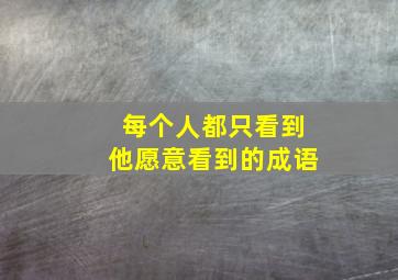 每个人都只看到他愿意看到的成语