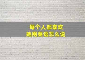 每个人都喜欢她用英语怎么说