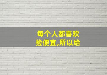 每个人都喜欢捡便宜,所以给