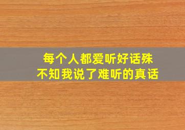 每个人都爱听好话殊不知我说了难听的真话