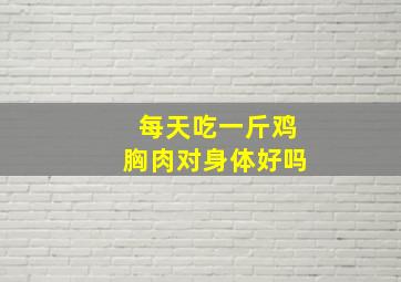 每天吃一斤鸡胸肉对身体好吗