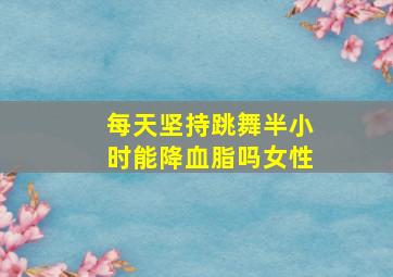 每天坚持跳舞半小时能降血脂吗女性