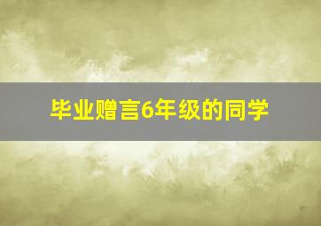 毕业赠言6年级的同学