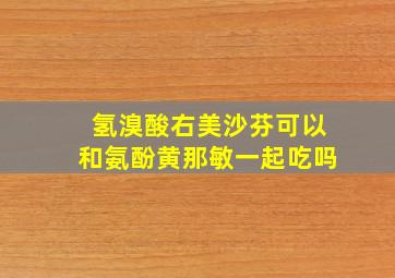 氢溴酸右美沙芬可以和氨酚黄那敏一起吃吗