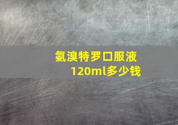 氨溴特罗口服液120ml多少钱