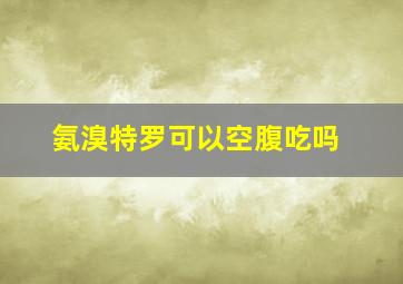 氨溴特罗可以空腹吃吗