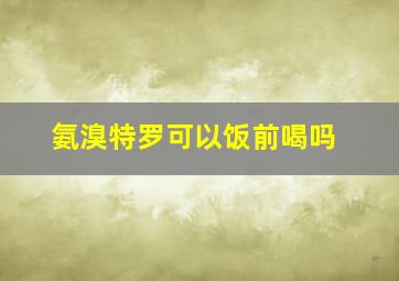 氨溴特罗可以饭前喝吗