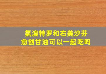 氨溴特罗和右美沙芬愈创甘油可以一起吃吗