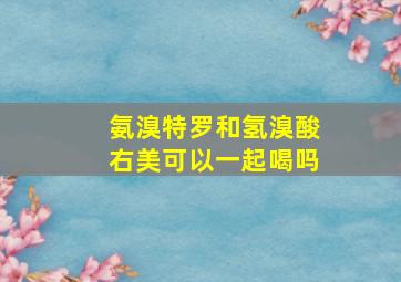 氨溴特罗和氢溴酸右美可以一起喝吗