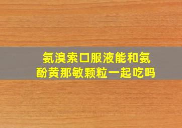 氨溴索口服液能和氨酚黄那敏颗粒一起吃吗