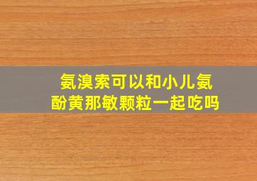 氨溴索可以和小儿氨酚黄那敏颗粒一起吃吗