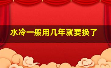 水冷一般用几年就要换了