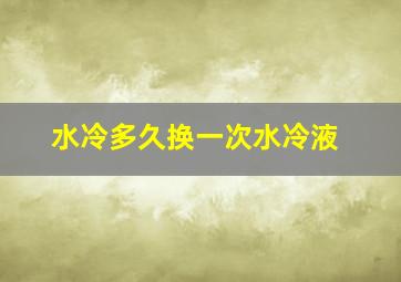 水冷多久换一次水冷液