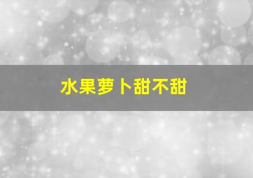 水果萝卜甜不甜