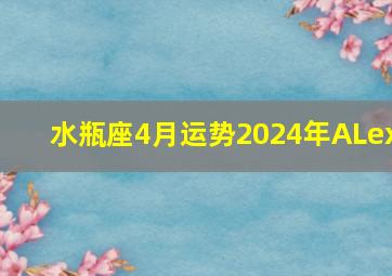 水瓶座4月运势2024年ALex