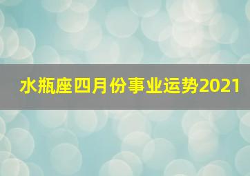 水瓶座四月份事业运势2021