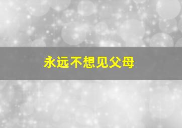 永远不想见父母