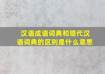 汉语成语词典和现代汉语词典的区别是什么意思