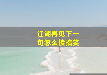 江湖再见下一句怎么接搞笑