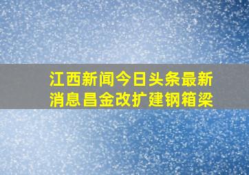 江西新闻今日头条最新消息昌金改扩建钢箱梁