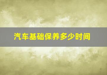 汽车基础保养多少时间