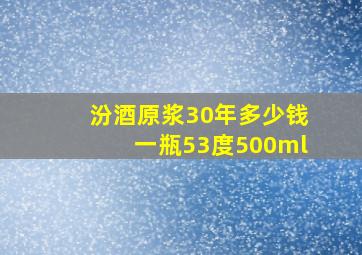 汾酒原浆30年多少钱一瓶53度500ml